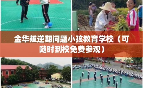 金华叛逆期问题小孩教育学校（可随时到校免费参观）