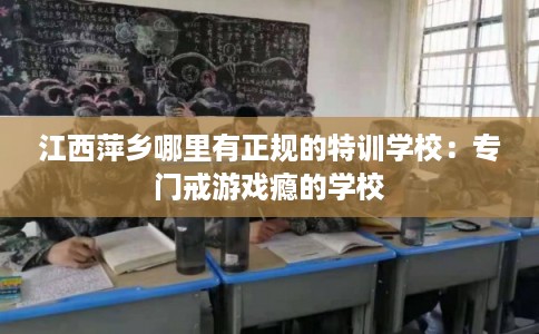 江西萍乡哪里有正规的特训学校：专门戒游戏瘾的学校