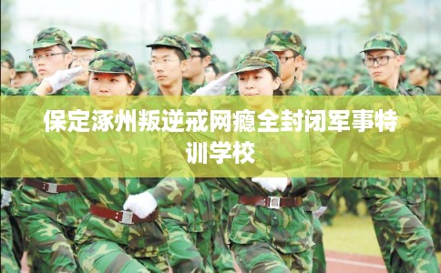 保定涿州叛逆戒网瘾全封闭军事特训学校