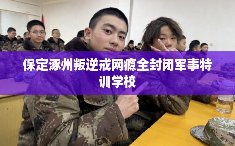保定涿州叛逆戒网瘾全封闭军事特训学校