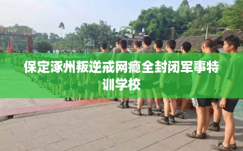 保定涿州叛逆戒网瘾全封闭军事特训学校