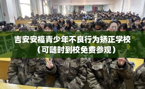 吉安安福青少年不良行为矫正学校（可随时到校免费参观）