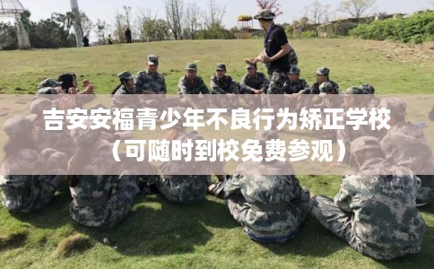 吉安安福青少年不良行为矫正学校（可随时到校免费参观）