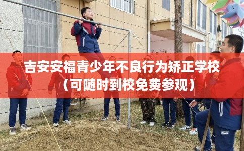 吉安安福青少年不良行为矫正学校（可随时到校免费参观）