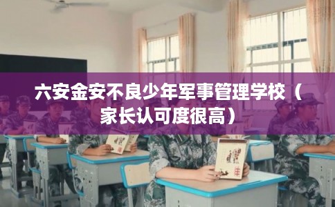 六安金安不良少年军事管理学校(家长认可度很高) 六安金安不良少年军事管理学校(家长认可度很高)