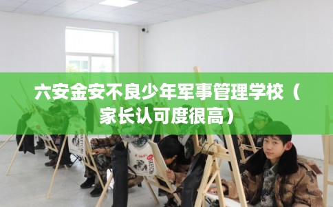 六安金安不良少年军事管理学校(家长认可度很高) 六安金安不良少年军事管理学校(家长认可度很高)