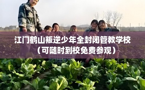 江门鹤山叛逆少年全封闭管教学校（可随时到校免费参观）