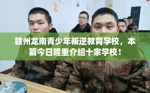 赣州龙南青少年叛逆教育学校，本篇今日隆重介绍十家学校！