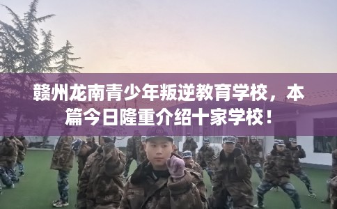 赣州龙南青少年叛逆教育学校，本篇今日隆重介绍十家学校！