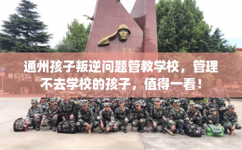 通州孩子叛逆问题管教学校,管理不去学校的孩子,值得一看! 通州孩子叛逆问题管教学校,管理不去学校的孩子,值得一看!