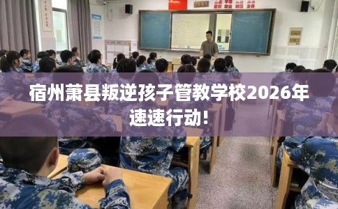 宿州萧县叛逆孩子管教学校2026年速速行动!