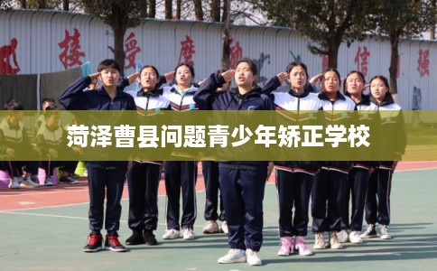 菏泽曹县问题青少年矫正学校