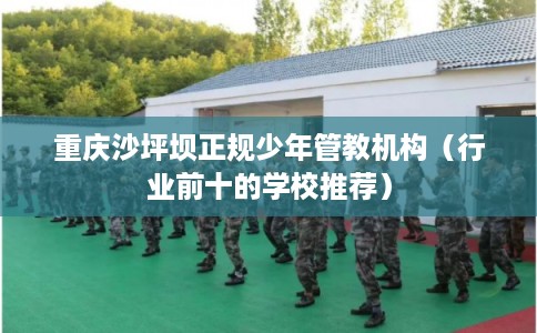 重庆沙坪坝正规少年管教机构（行业前十的学校推荐）