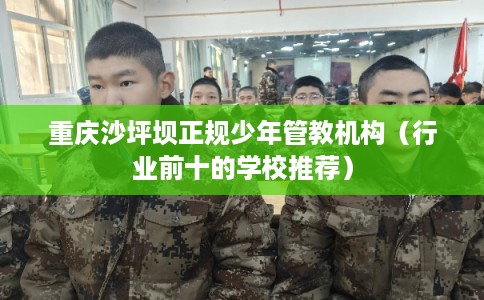 重庆沙坪坝正规少年管教机构（行业前十的学校推荐）
