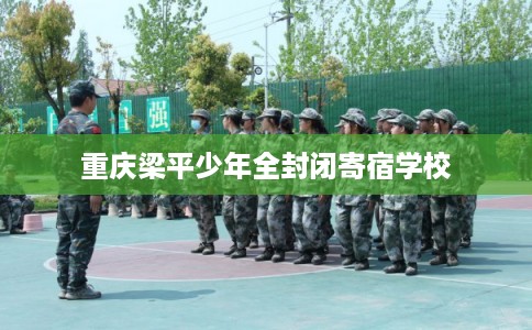 重庆梁平少年全封闭寄宿学校 重庆梁平少年全封闭寄宿学校