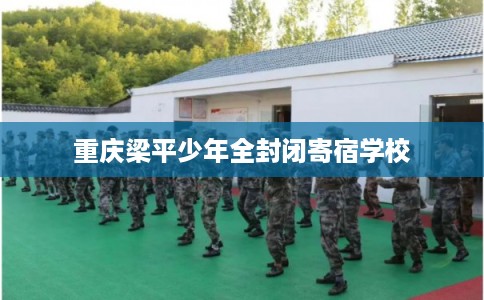 重庆梁平少年全封闭寄宿学校 重庆梁平少年全封闭寄宿学校
