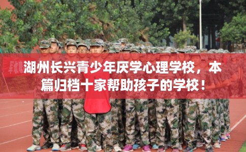 湖州长兴青少年厌学心理学校,本篇归档十家帮助孩子的学校! 湖州长兴青少年厌学心理学校,本篇归档十家帮助孩子的学校!