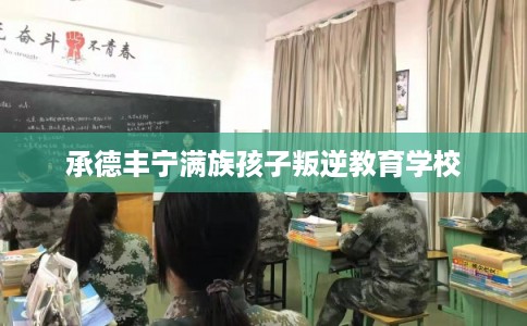 承德丰宁满族孩子叛逆教育学校