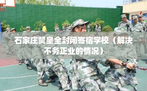 石家庄赞皇全封闭寄宿学校(解决不务正业的情况) 石家庄赞皇全封闭寄宿学校(解决不务正业的情况)