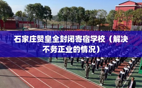 石家庄赞皇全封闭寄宿学校(解决不务正业的情况) 石家庄赞皇全封闭寄宿学校(解决不务正业的情况)