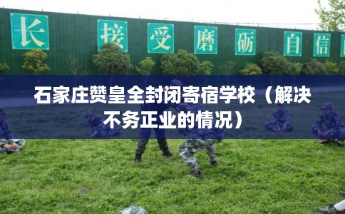 石家庄赞皇全封闭寄宿学校(解决不务正业的情况) 石家庄赞皇全封闭寄宿学校(解决不务正业的情况)