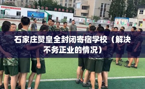 石家庄赞皇全封闭寄宿学校（解决不务正业的情况）