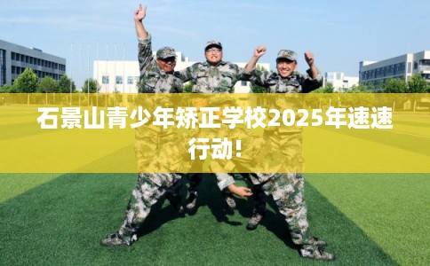 石景山青少年矫正学校2025年速速行动!