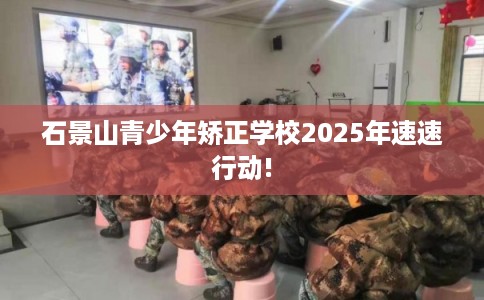 石景山青少年矫正学校2025年速速行动!
