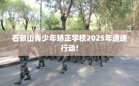 石景山青少年矫正学校2025年速速行动!