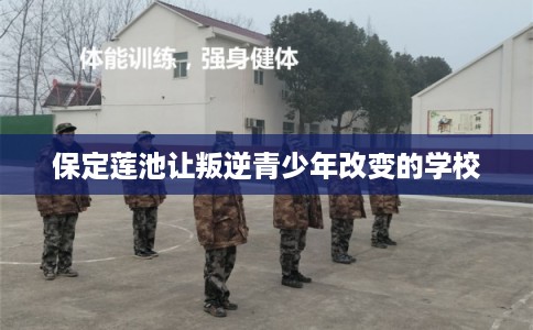 保定莲池让叛逆青少年改变的学校 保定莲池让叛逆青少年改变的学校