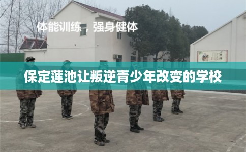 保定莲池让叛逆青少年改变的学校 保定莲池让叛逆青少年改变的学校