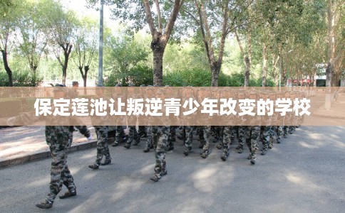 保定莲池让叛逆青少年改变的学校