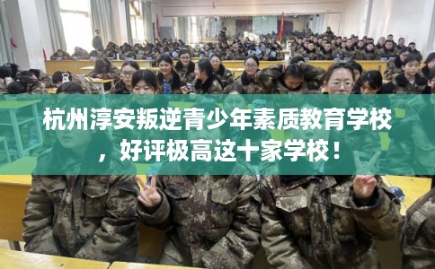 杭州淳安叛逆青少年素质教育学校,好评极高这十家学校! 杭州淳安叛逆青少年素质教育学校,好评极高这十家学校!