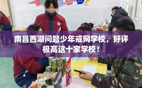 南昌西湖问题少年戒网学校，好评极高这十家学校！