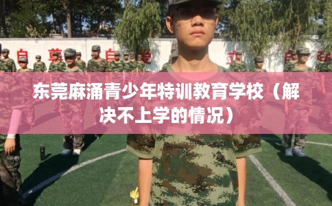 东莞麻涌青少年特训教育学校(解决不上学的情况) 东莞麻涌青少年特训教育学校(解决不上学的情况)