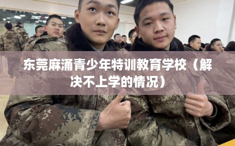 东莞麻涌青少年特训教育学校(解决不上学的情况) 东莞麻涌青少年特训教育学校(解决不上学的情况)