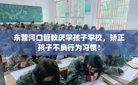 东营河口管教厌学孩子学校,矫正孩子不良行为习惯! 东营河口管教厌学孩子学校,矫正孩子不良行为习惯!