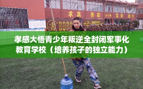 孝感大悟青少年叛逆全封闭军事化教育学校(培养孩子的独立能力) 孝感大悟青少年叛逆全封闭军事化教育学校(培养孩子的独立能力)