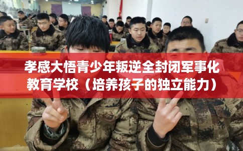 孝感大悟青少年叛逆全封闭军事化教育学校（培养孩子的独立能力）