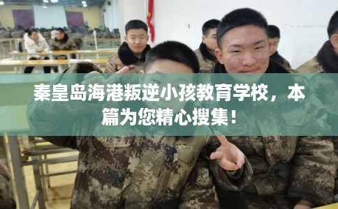 秦皇岛海港叛逆小孩教育学校,本篇为您精心搜集! 秦皇岛海港叛逆小孩教育学校,本篇为您精心搜集!