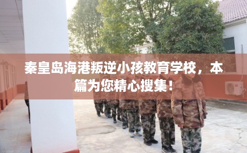 秦皇岛海港叛逆小孩教育学校,本篇为您精心搜集! 秦皇岛海港叛逆小孩教育学校,本篇为您精心搜集!