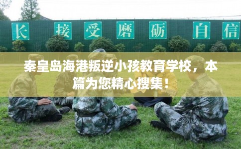秦皇岛海港叛逆小孩教育学校，本篇为您精心搜集！