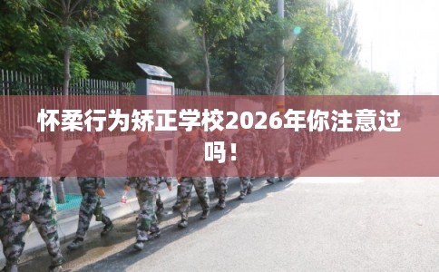 怀柔行为矫正学校2026年你注意过吗! 怀柔行为矫正学校2026年你注意过吗!