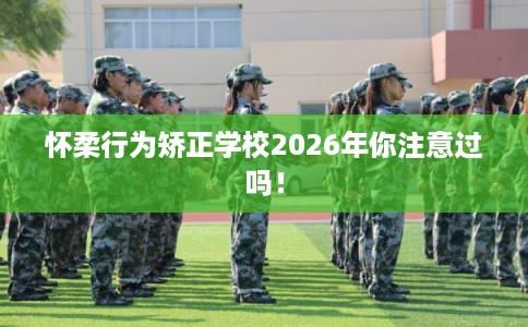 怀柔行为矫正学校2026年你注意过吗! 怀柔行为矫正学校2026年你注意过吗!