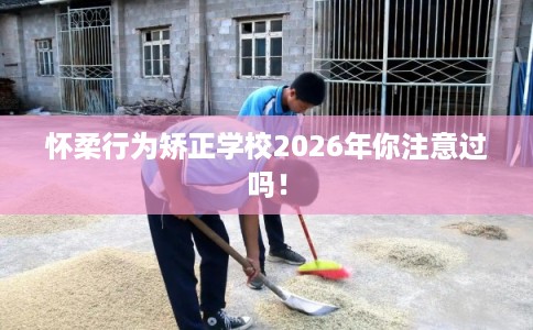 怀柔行为矫正学校2026年你注意过吗！