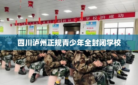 四川泸州正规青少年全封闭学校 四川泸州正规青少年全封闭学校
