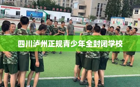 四川泸州正规青少年全封闭学校 四川泸州正规青少年全封闭学校