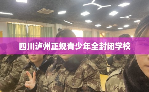 四川泸州正规青少年全封闭学校