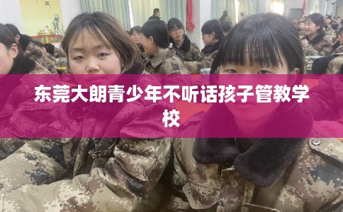 东莞大朗青少年不听话孩子管教学校