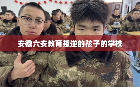 安徽六安教育叛逆的孩子的学校